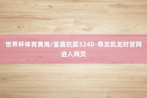 世界杯体育黄海/富鑫抗震3240-尊龙凯龙时官网进入网页