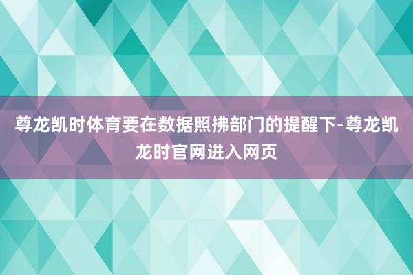 尊龙凯时体育要在数据照拂部门的提醒下-尊龙凯龙时官网进入网页