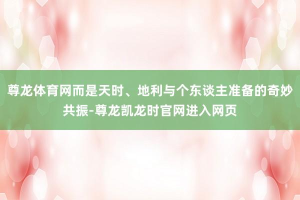 尊龙体育网而是天时、地利与个东谈主准备的奇妙共振-尊龙凯龙时官网进入网页