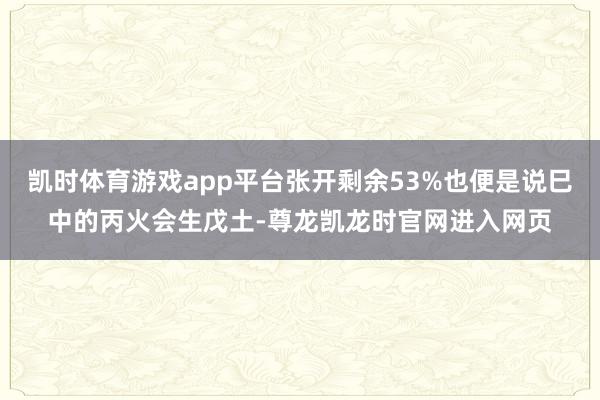 凯时体育游戏app平台张开剩余53%也便是说巳中的丙火会生戊土-尊龙凯龙时官网进入网页