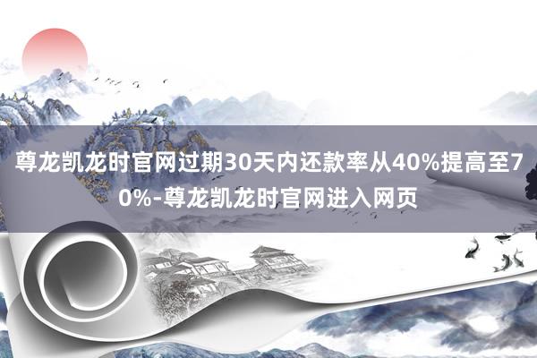 尊龙凯龙时官网过期30天内还款率从40%提高至70%-尊龙凯龙时官网进入网页