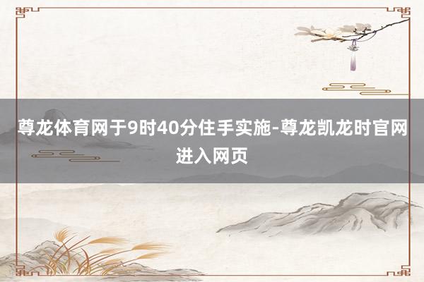 尊龙体育网于9时40分住手实施-尊龙凯龙时官网进入网页