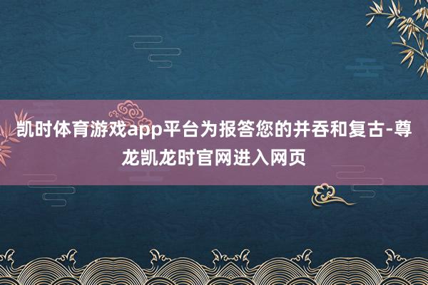凯时体育游戏app平台为报答您的并吞和复古-尊龙凯龙时官网进入网页