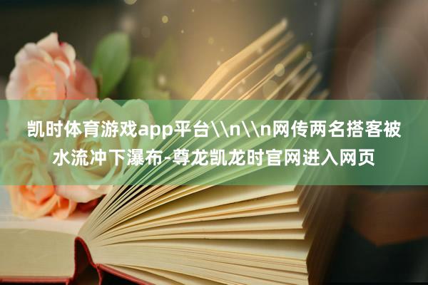 凯时体育游戏app平台\n\n网传两名搭客被水流冲下瀑布-尊龙凯龙时官网进入网页