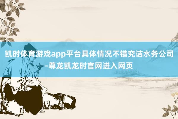 凯时体育游戏app平台具体情况不错究诘水务公司-尊龙凯龙时官网进入网页