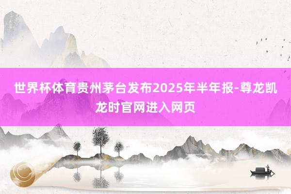 世界杯体育贵州茅台发布2025年半年报-尊龙凯龙时官网进入网页