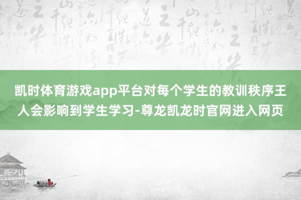 凯时体育游戏app平台对每个学生的教训秩序王人会影响到学生学习-尊龙凯龙时官网进入网页
