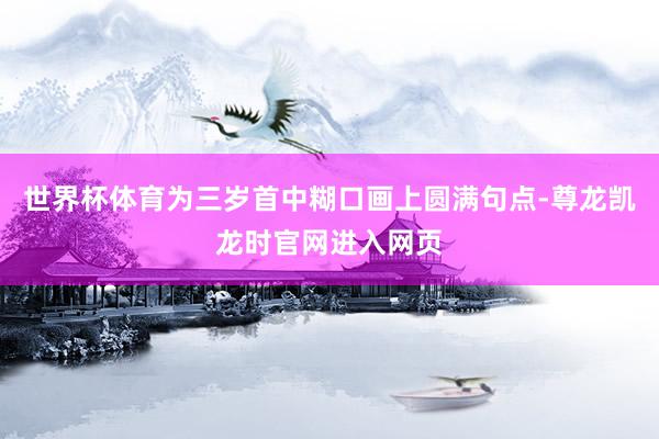 世界杯体育为三岁首中糊口画上圆满句点-尊龙凯龙时官网进入网页
