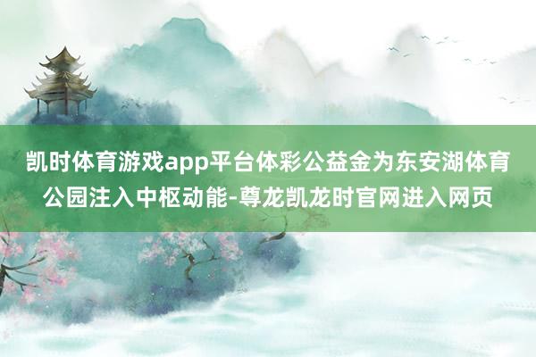 凯时体育游戏app平台体彩公益金为东安湖体育公园注入中枢动能-尊龙凯龙时官网进入网页