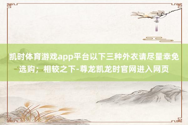 凯时体育游戏app平台以下三种外衣请尽量幸免选购；相较之下-尊龙凯龙时官网进入网页