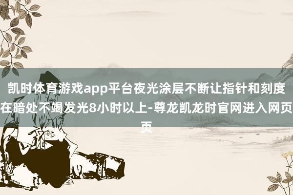 凯时体育游戏app平台夜光涂层不断让指针和刻度在暗处不竭发光8小时以上-尊龙凯龙时官网进入网页