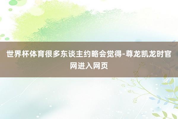 世界杯体育很多东谈主约略会觉得-尊龙凯龙时官网进入网页