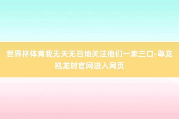 世界杯体育我无天无日地关注他们一家三口-尊龙凯龙时官网进入网页