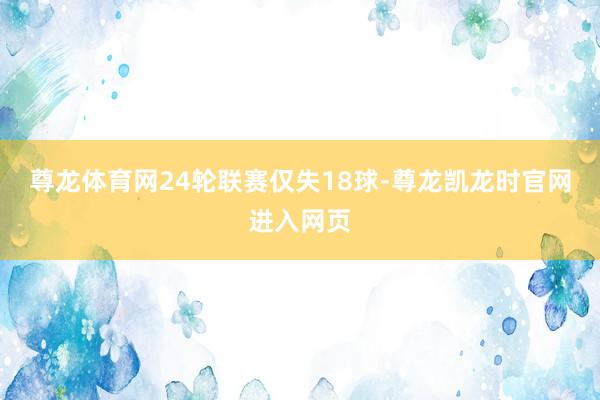 尊龙体育网24轮联赛仅失18球-尊龙凯龙时官网进入网页