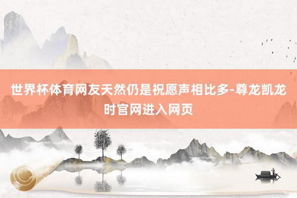 世界杯体育网友天然仍是祝愿声相比多-尊龙凯龙时官网进入网页