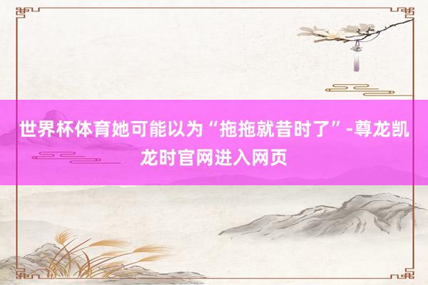 世界杯体育她可能以为“拖拖就昔时了”-尊龙凯龙时官网进入网页