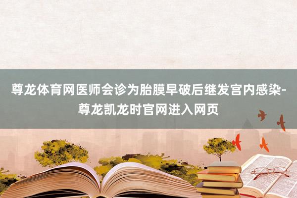 尊龙体育网医师会诊为胎膜早破后继发宫内感染-尊龙凯龙时官网进入网页
