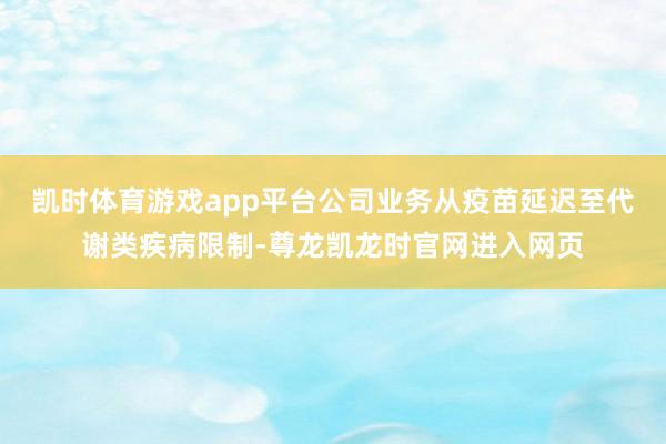 凯时体育游戏app平台公司业务从疫苗延迟至代谢类疾病限制-尊龙凯龙时官网进入网页