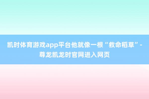 凯时体育游戏app平台他就像一根“救命稻草”-尊龙凯龙时官网进入网页