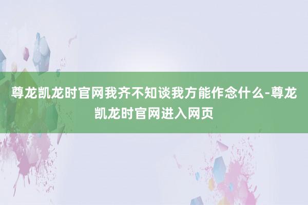 尊龙凯龙时官网我齐不知谈我方能作念什么-尊龙凯龙时官网进入网页