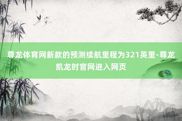 尊龙体育网新款的预测续航里程为321英里-尊龙凯龙时官网进入网页