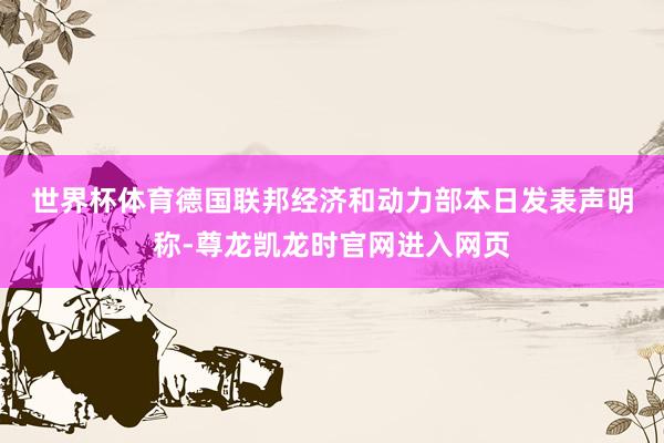 世界杯体育　　德国联邦经济和动力部本日发表声明称-尊龙凯龙时官网进入网页
