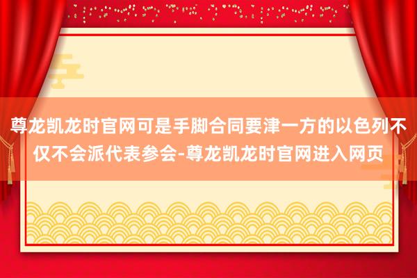 尊龙凯龙时官网可是手脚合同要津一方的以色列不仅不会派代表参会-尊龙凯龙时官网进入网页