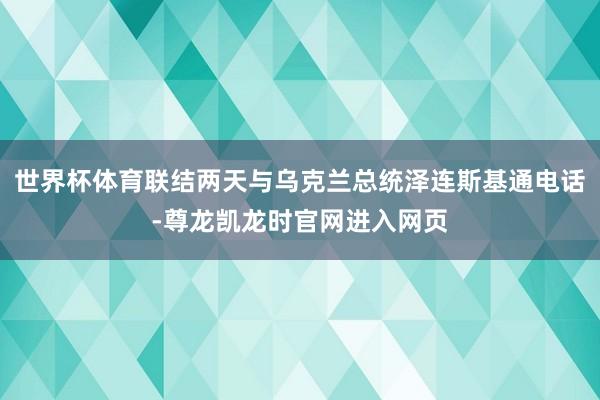 世界杯体育联结两天与乌克兰总统泽连斯基通电话-尊龙凯龙时官网进入网页