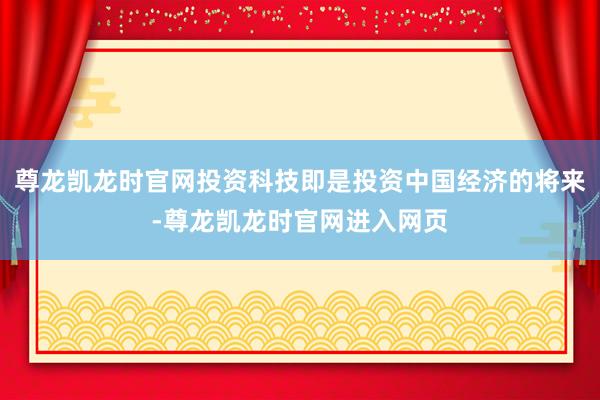 尊龙凯龙时官网投资科技即是投资中国经济的将来-尊龙凯龙时官网进入网页