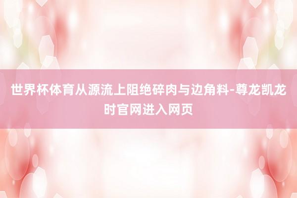 世界杯体育从源流上阻绝碎肉与边角料-尊龙凯龙时官网进入网页