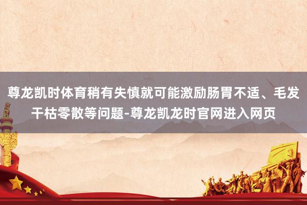 尊龙凯时体育稍有失慎就可能激励肠胃不适、毛发干枯零散等问题-尊龙凯龙时官网进入网页