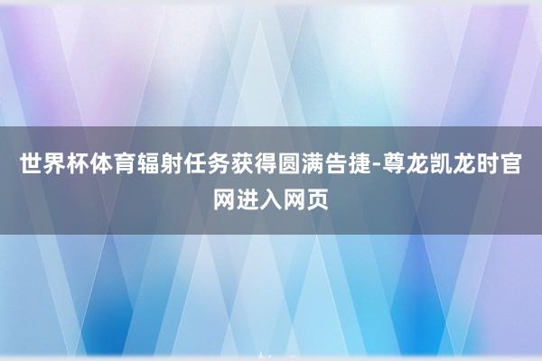 世界杯体育辐射任务获得圆满告捷-尊龙凯龙时官网进入网页