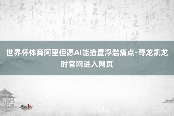世界杯体育阿里但愿AI能措置浮滥痛点-尊龙凯龙时官网进入网页