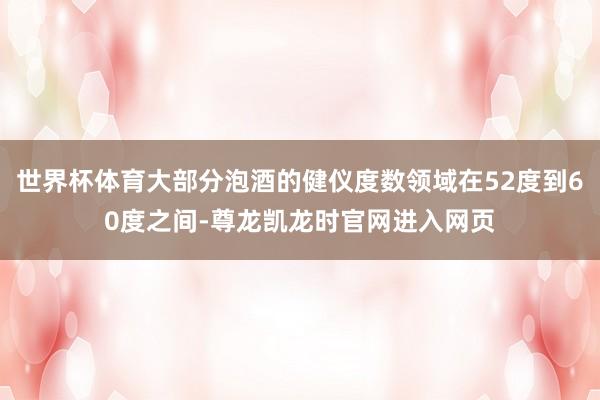 世界杯体育大部分泡酒的健仪度数领域在52度到60度之间-尊龙凯龙时官网进入网页