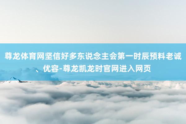 尊龙体育网坚信好多东说念主会第一时辰预料老诚、优容-尊龙凯龙时官网进入网页